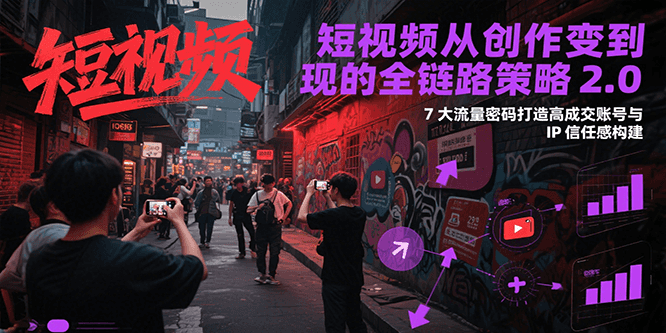 短视频从创作到变现的全链路策略2.0，7大流量密码构建IP信任感打造高成交账号-派大星资源网